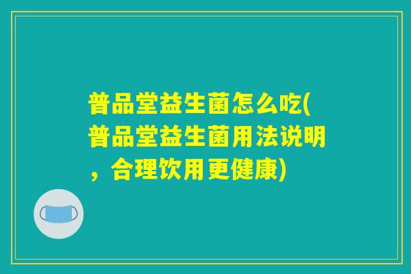 普品堂益生菌怎么吃(普品堂益生菌用法说明，合理饮用更健康)