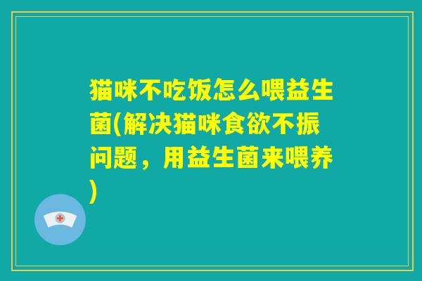猫咪不吃饭怎么喂益生菌(解决猫咪食欲不振问题,用益生菌来喂养) 猫咪不吃饭怎么喂益生菌(解决猫咪食欲不振问题,用益生菌来喂养)