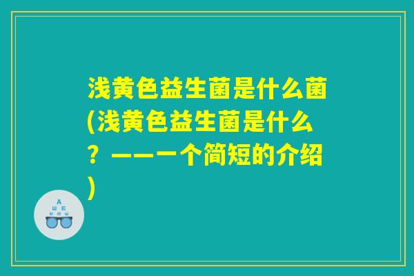 浅黄色益生菌是什么菌(浅黄色益生菌是什么?——一个简短的介绍) 浅黄色益生菌是什么菌(浅黄色益生菌是什么?——一个简短的介绍)