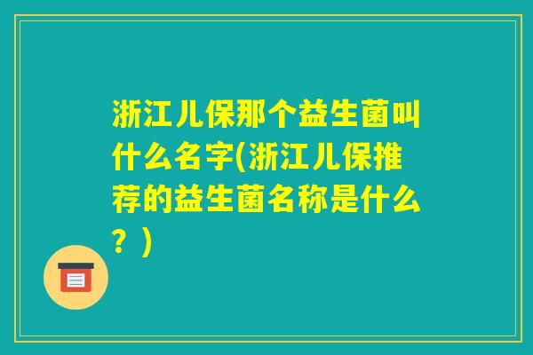 浙江儿保那个益生菌叫什么名字(浙江儿保推荐的益生菌名称是什么?) 浙江儿保那个益生菌叫什么名字(浙江儿保推荐的益生菌名称是什么?)
