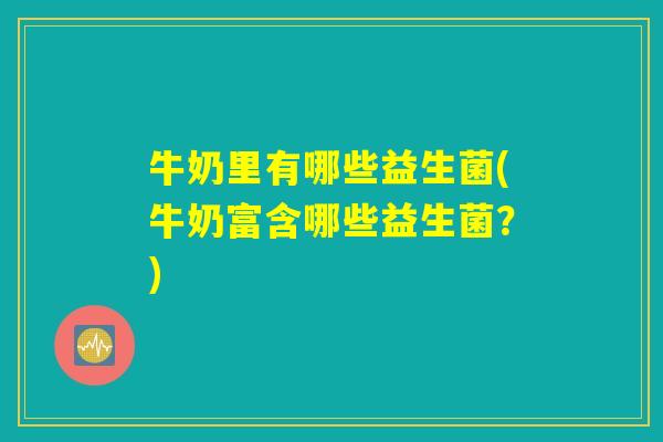 牛奶里有哪些益生菌(牛奶富含哪些益生菌?) 牛奶里有哪些益生菌(牛奶富含哪些益生菌?)
