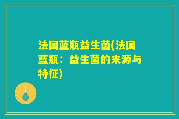 法国蓝瓶益生菌(法国蓝瓶:益生菌的来源与特征) 法国蓝瓶益生菌(法国蓝瓶:益生菌的来源与特征)