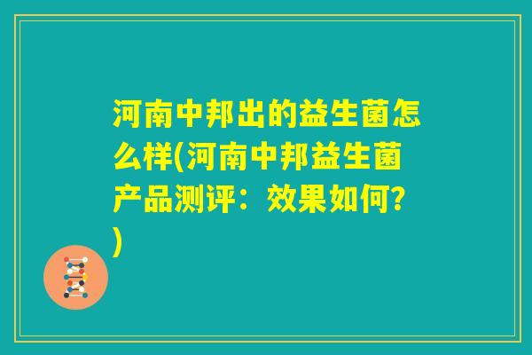 河南中邦出的益生菌怎么样(河南中邦益生菌产品测评:效果如何?) 河南中邦出的益生菌怎么样(河南中邦益生菌产品测评:效果如何?)