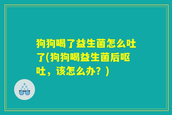 狗狗喝了益生菌怎么吐了(狗狗喝益生菌后呕吐,该怎么办?) 狗狗喝了益生菌怎么吐了(狗狗喝益生菌后呕吐,该怎么办?)