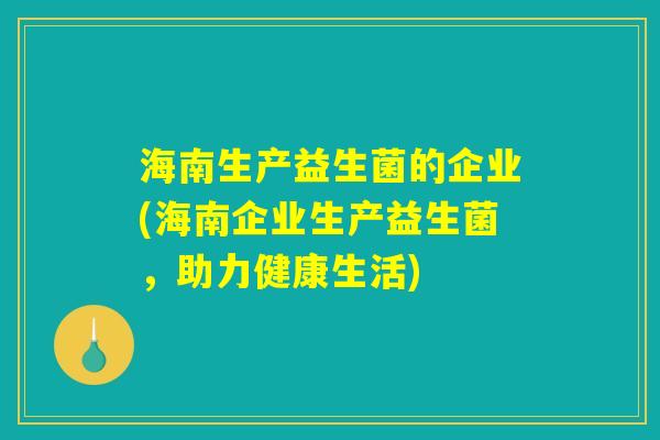 海南生产益生菌的企业(海南企业生产益生菌,助力健康生活) 海南生产益生菌的企业(海南企业生产益生菌,助力健康生活)