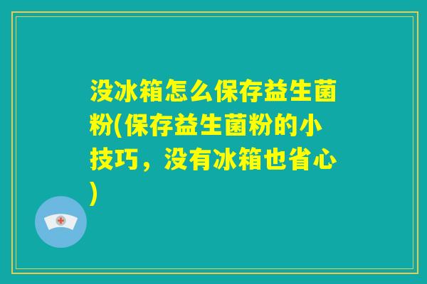 没冰箱怎么保存益生菌粉(保存益生菌粉的小技巧,没有冰箱也省心) 没冰箱怎么保存益生菌粉(保存益生菌粉的小技巧,没有冰箱也省心)