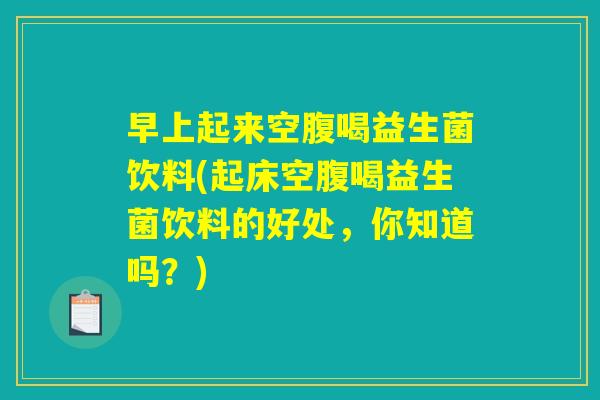 早上起来空腹喝益生菌饮料(起床空腹喝益生菌饮料的好处,你知道吗?) 早上起来空腹喝益生菌饮料(起床空腹喝益生菌饮料的好处,你知道吗?)