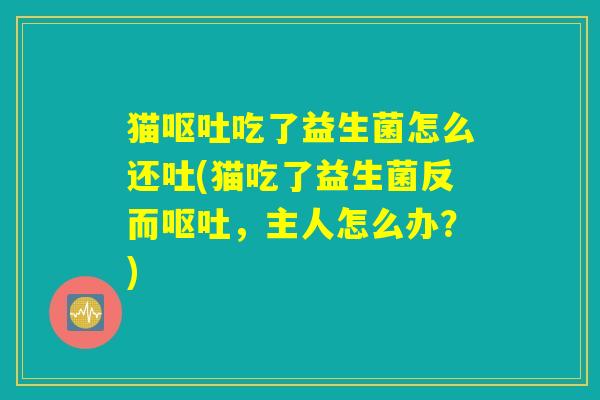 猫呕吐吃了益生菌怎么还吐(猫吃了益生菌反而呕吐,主人怎么办?) 猫呕吐吃了益生菌怎么还吐(猫吃了益生菌反而呕吐,主人怎么办?)