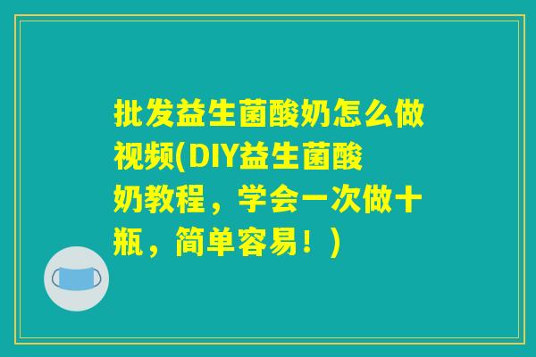 批发益生菌酸奶怎么做视频(DIY益生菌酸奶教程,学会一次做十瓶,简单容易!) 批发益生菌酸奶怎么做视频(DIY益生菌酸奶教程,学会一次做十瓶,简单容易!)