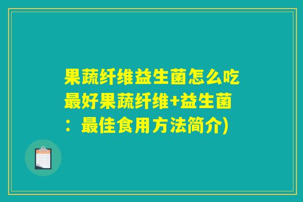 果蔬纤维益生菌怎么吃最好果蔬纤维+益生菌:最佳食用方法简介) 果蔬纤维益生菌怎么吃最好果蔬纤维+益生菌:最佳食用方法简介)