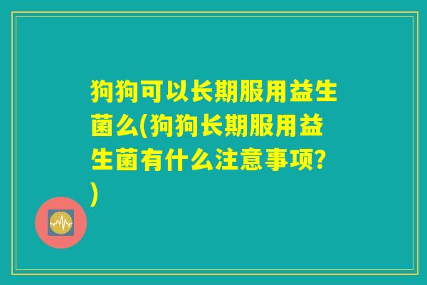 狗狗可以长期服用益生菌么(狗狗长期服用益生菌有什么注意事项？)