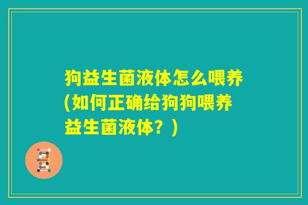 狗益生菌液体怎么喂养(如何正确给狗狗喂养益生菌液体？)