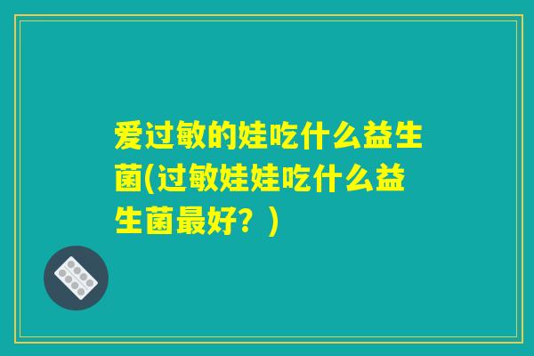 爱过敏的娃吃什么益生菌(过敏娃娃吃什么益生菌最好?) 爱过敏的娃吃什么益生菌(过敏娃娃吃什么益生菌最好?)