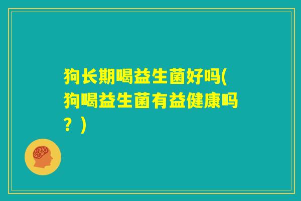 狗长期喝益生菌好吗(狗喝益生菌有益健康吗?) 狗长期喝益生菌好吗(狗喝益生菌有益健康吗?)