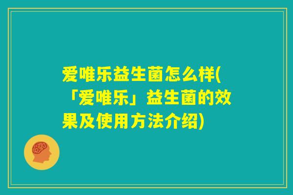 爱唯乐益生菌怎么样(「爱唯乐」益生菌的效果及使用方法介绍) 爱唯乐益生菌怎么样(「爱唯乐」益生菌的效果及使用方法介绍)