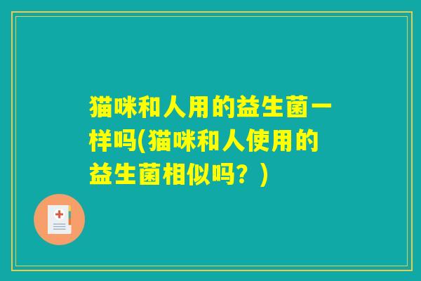 猫咪和人用的益生菌一样吗(猫咪和人使用的益生菌相似吗?) 猫咪和人用的益生菌一样吗(猫咪和人使用的益生菌相似吗?)