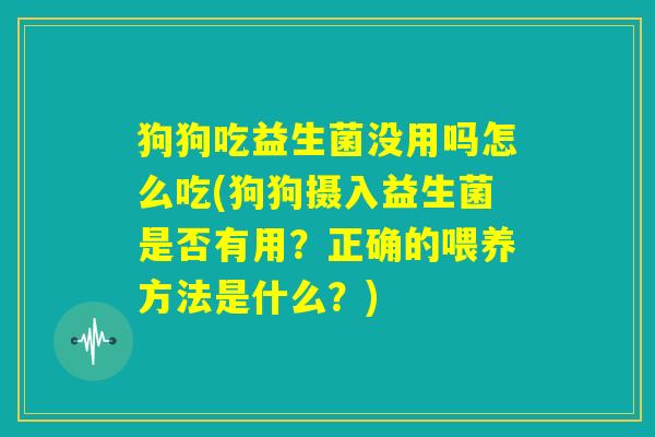 狗狗吃益生菌没用吗怎么吃(狗狗摄入益生菌是否有用？正确的喂养方法是什么？)