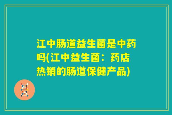 江中肠道益生菌是中药吗(江中益生菌:药店热销的肠道保健产品) 江中肠道益生菌是中药吗(江中益生菌:药店热销的肠道保健产品)