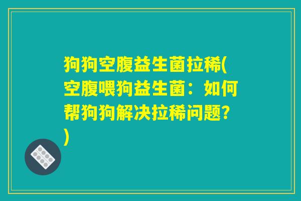 狗狗空腹益生菌拉稀(空腹喂狗益生菌：如何帮狗狗解决拉稀问题？)