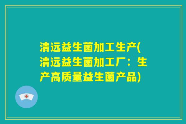 清远益生菌加工生产(清远益生菌加工厂:生产高质量益生菌产品) 清远益生菌加工生产(清远益生菌加工厂:生产高质量益生菌产品)