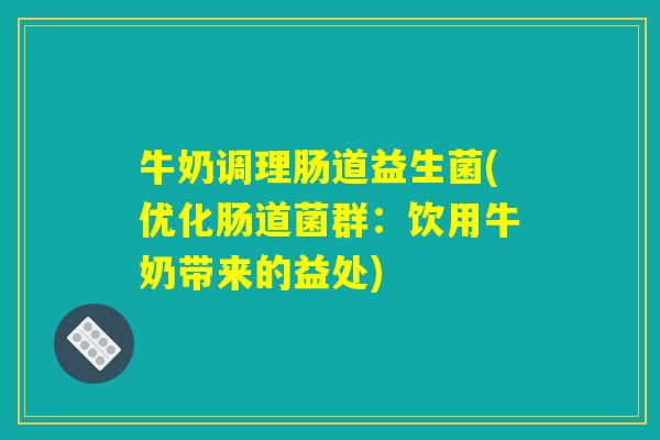 牛奶调理肠道益生菌(优化肠道菌群:饮用牛奶带来的益处) 牛奶调理肠道益生菌(优化肠道菌群:饮用牛奶带来的益处)