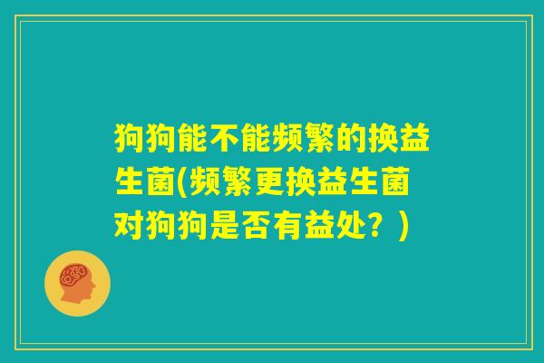 狗狗能不能频繁的换益生菌(频繁更换益生菌对狗狗是否有益处?) 狗狗能不能频繁的换益生菌(频繁更换益生菌对狗狗是否有益处?)