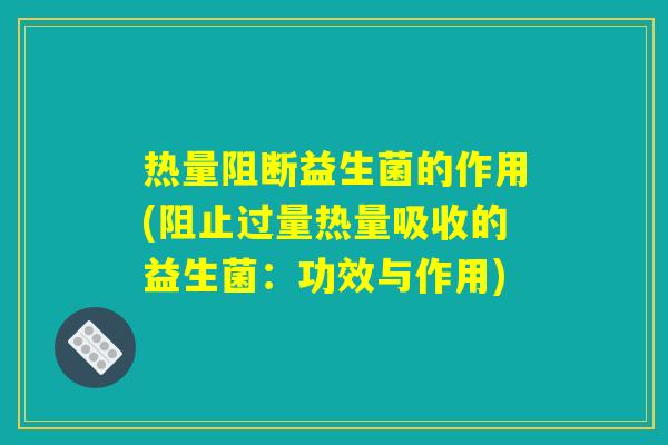 热量阻断益生菌的作用(阻止过量热量吸收的益生菌:功效与作用) 热量阻断益生菌的作用(阻止过量热量吸收的益生菌:功效与作用)