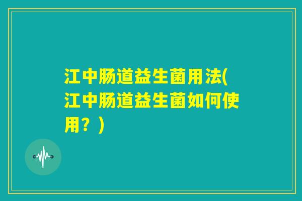 江中肠道益生菌用法(江中肠道益生菌如何使用?) 江中肠道益生菌用法(江中肠道益生菌如何使用?)