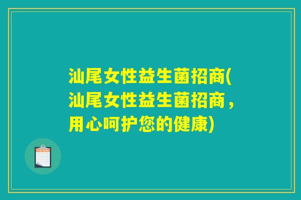 汕尾女性益生菌招商(汕尾女性益生菌招商,用心呵护您的健康) 汕尾女性益生菌招商(汕尾女性益生菌招商,用心呵护您的健康)