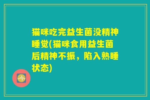 猫咪吃完益生菌没精神睡觉(猫咪食用益生菌后精神不振,陷入熟睡状态) 猫咪吃完益生菌没精神睡觉(猫咪食用益生菌后精神不振,陷入熟睡状态)
