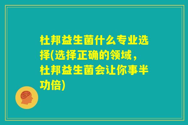 杜邦益生菌什么专业选择(选择正确的领域,杜邦益生菌会让你事半功倍) 杜邦益生菌什么专业选择(选择正确的领域,杜邦益生菌会让你事半功倍)