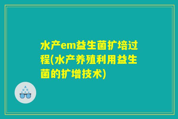 水产em益生菌扩培过程(水产养殖利用益生菌的扩增技术)