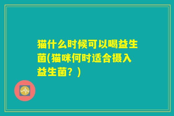猫什么时候可以喝益生菌(猫咪何时适合摄入益生菌？)