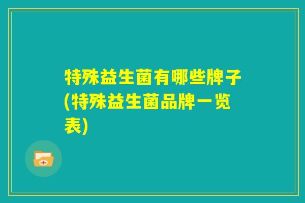 特殊益生菌有哪些牌子(特殊益生菌品牌一览表) 特殊益生菌有哪些牌子(特殊益生菌品牌一览表)