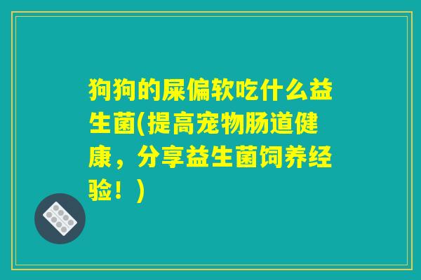 狗狗的屎偏软吃什么益生菌(提高宠物肠道健康,分享益生菌饲养经验!) 狗狗的屎偏软吃什么益生菌(提高宠物肠道健康,分享益生菌饲养经验!)