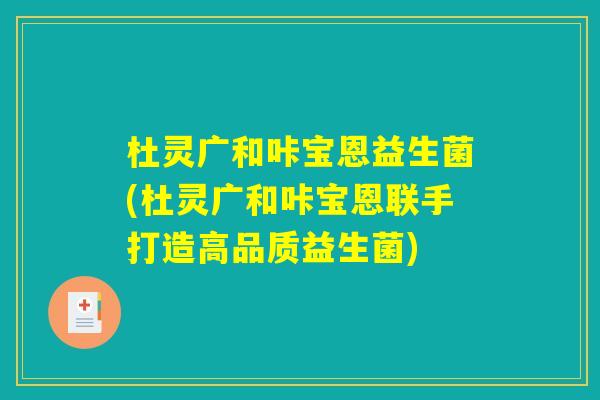 杜灵广和咔宝恩益生菌(杜灵广和咔宝恩联手打造高品质益生菌) 杜灵广和咔宝恩益生菌(杜灵广和咔宝恩联手打造高品质益生菌)