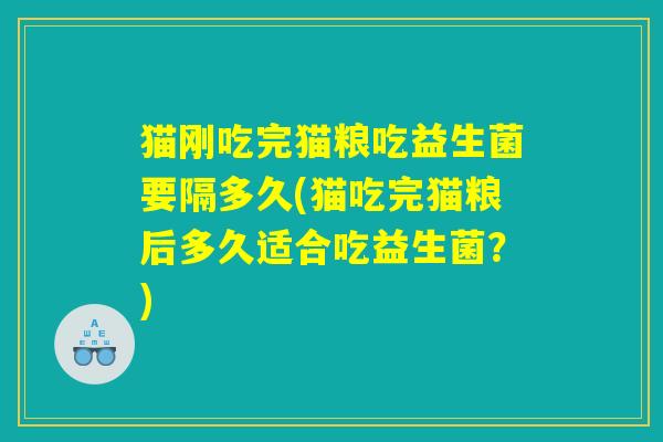 猫刚吃完猫粮吃益生菌要隔多久(猫吃完猫粮后多久适合吃益生菌?) 猫刚吃完猫粮吃益生菌要隔多久(猫吃完猫粮后多久适合吃益生菌?)