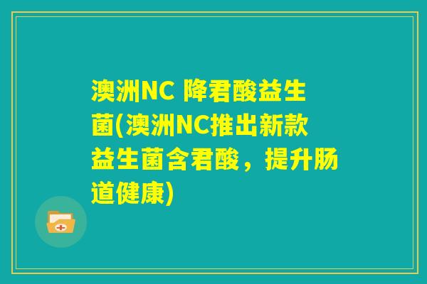 澳洲NC 降君酸益生菌(澳洲NC推出新款益生菌含君酸,提升肠道健康) 澳洲NC 降君酸益生菌(澳洲NC推出新款益生菌含君酸,提升肠道健康)
