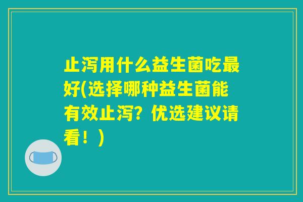止泻用什么益生菌吃最好(选择哪种益生菌能有效止泻?优选建议请看!) 止泻用什么益生菌吃最好(选择哪种益生菌能有效止泻?优选建议请看!)