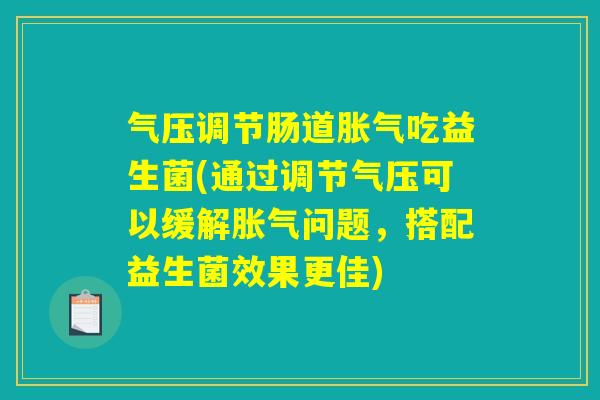 气压调节肠道胀气吃益生菌(通过调节气压可以缓解胀气问题,搭配益生菌效果更佳) 气压调节肠道胀气吃益生菌(通过调节气压可以缓解胀气问题,搭配益生菌效果更佳)