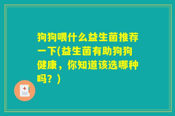 狗狗喂什么益生菌推荐一下(益生菌有助狗狗健康,你知道该选哪种吗?) 狗狗喂什么益生菌推荐一下(益生菌有助狗狗健康,你知道该选哪种吗?)