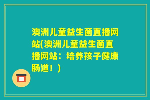澳洲儿童益生菌直播网站(澳洲儿童益生菌直播网站:培养孩子健康肠道!) 澳洲儿童益生菌直播网站(澳洲儿童益生菌直播网站:培养孩子健康肠道!)
