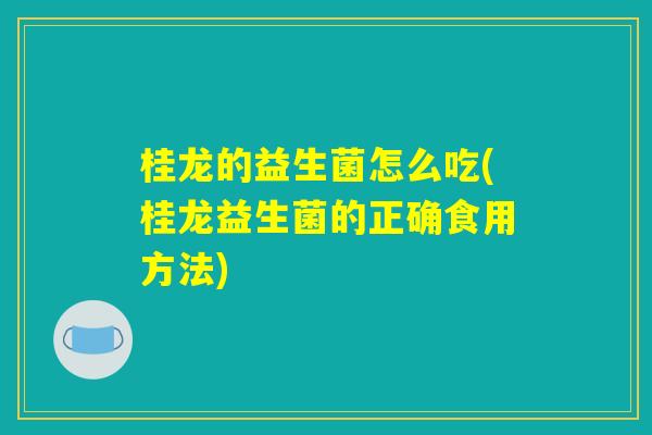 桂龙的益生菌怎么吃(桂龙益生菌的正确食用方法) 桂龙的益生菌怎么吃(桂龙益生菌的正确食用方法)