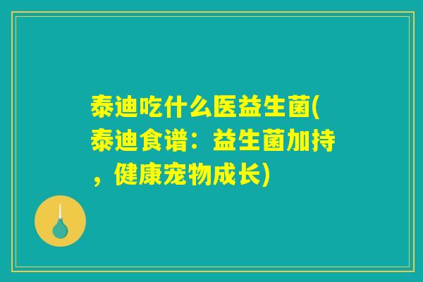 泰迪吃什么医益生菌(泰迪食谱:益生菌加持,健康宠物成长) 泰迪吃什么医益生菌(泰迪食谱:益生菌加持,健康宠物成长)