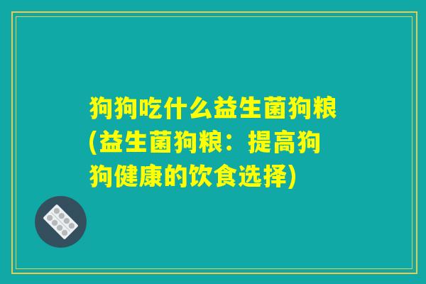 狗狗吃什么益生菌狗粮(益生菌狗粮:提高狗狗健康的饮食选择) 狗狗吃什么益生菌狗粮(益生菌狗粮:提高狗狗健康的饮食选择)