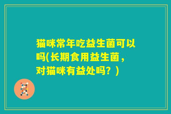 猫咪常年吃益生菌可以吗(长期食用益生菌，对猫咪有益处吗？)