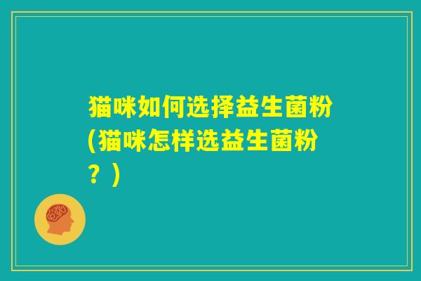 猫咪如何选择益生菌粉(猫咪怎样选益生菌粉?) 猫咪如何选择益生菌粉(猫咪怎样选益生菌粉?)