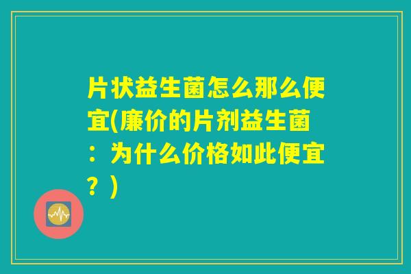 片状益生菌怎么那么便宜(廉价的片剂益生菌：为什么价格如此便宜？)