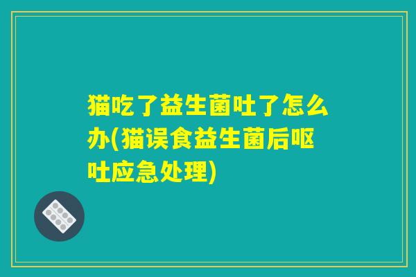 猫吃了益生菌吐了怎么办(猫误食益生菌后呕吐应急处理)