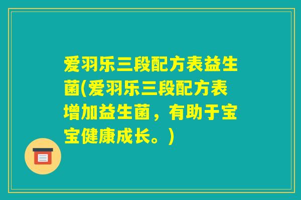 爱羽乐三段配方表益生菌(爱羽乐三段配方表增加益生菌,有助于宝宝健康成长。) 爱羽乐三段配方表益生菌(爱羽乐三段配方表增加益生菌,有助于宝宝健康成长。)